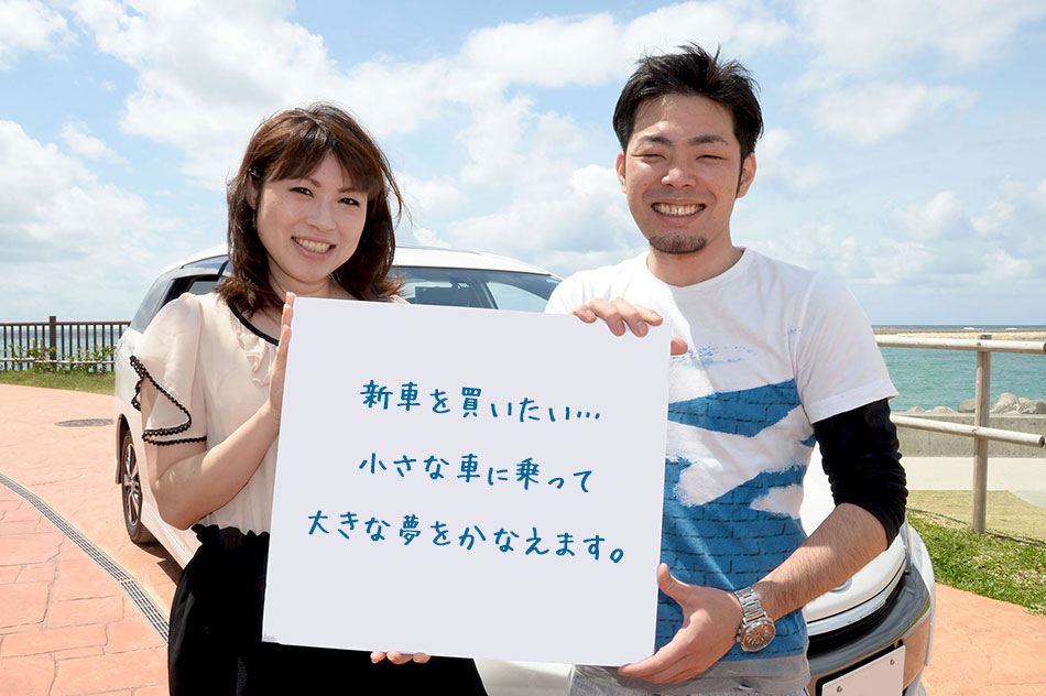 お客様の声。新車を買いたい・・・小さな車に乗って大きな夢をかなえます。